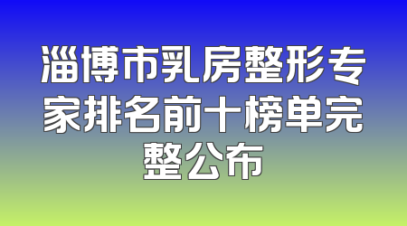 淄博市乳房整形专家排名前十榜单完整公布