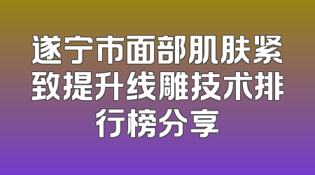 遂宁市面部肌肤紧致提升线雕技术排行榜分享