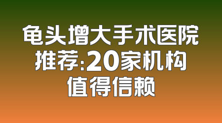 龟头增大手术医院推荐：20家机构值得信赖
