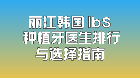 丽江韩国 lbs 种植牙医生排行与选择指南