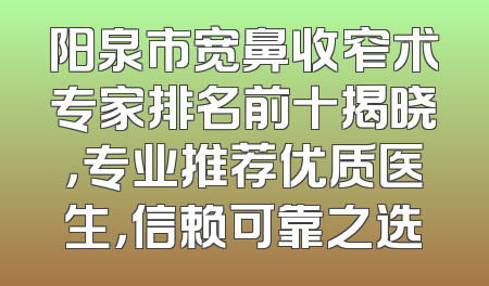 阳泉市宽鼻收窄术专家排名前十揭晓，专业推荐优质医生，信赖可靠之选