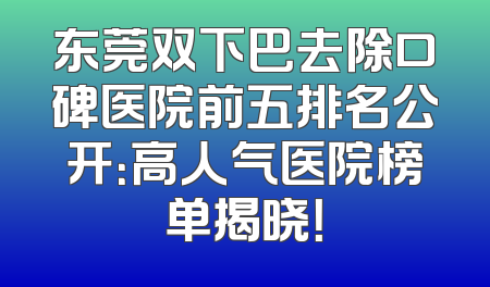 东莞双下巴去除口碑医院前五排名公开：高人气医院榜单揭晓！