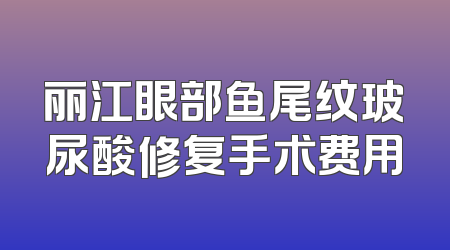 丽江眼部鱼尾纹玻尿酸修复手术费用