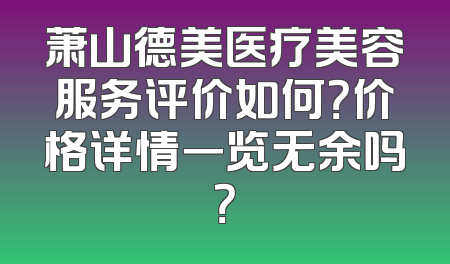 萧山德美医疗美容服务评价如何？价格详情一览无余吗？
