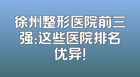 徐州整形医院前三强：这些医院排名优异！