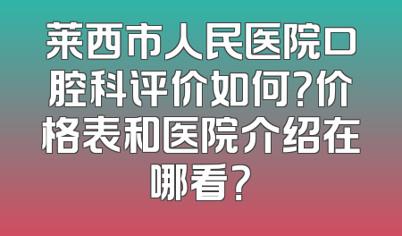 莱西市人民医院口腔科评价如何？价格表和医院介绍在哪看？