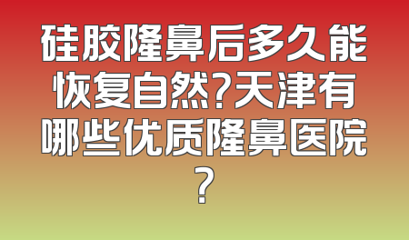 硅胶隆鼻后多久能恢复自然？天津有哪些优质隆鼻医院？