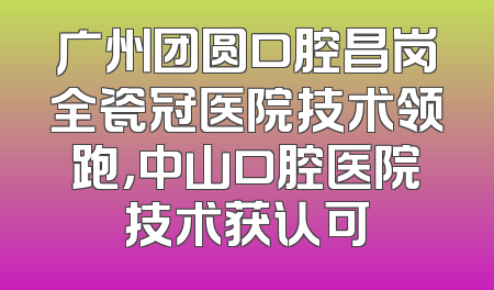 广州团圆口腔昌岗全瓷冠医院技术领跑，中山口腔医院技术获认可