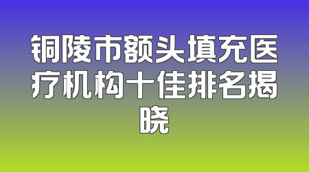 铜陵市额头填充医疗机构十佳排名揭晓