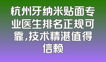杭州牙纳米贴面专业医生排名正规可靠，技术精湛值得信赖