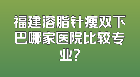 福建溶脂针瘦双下巴哪家医院比较专业？