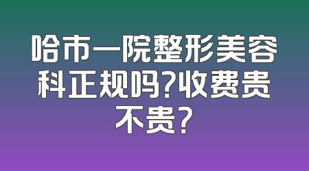 哈市一院整形美容科正规吗？收费贵不贵？