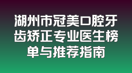湖州市冠美口腔牙齿矫正专业医生榜单与推荐指南
