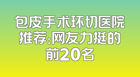 包皮手术环切医院推荐：网友力挺的前20名