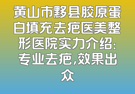 黄山市黟县胶原蛋白填充去疤医美整形医院实力介绍：专业去疤，效果出众