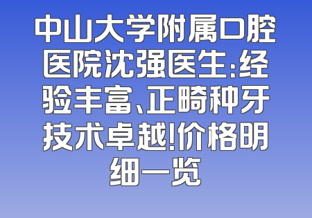 中山大学附属口腔医院沈强医生：经验丰富、正畸种牙技术卓越！价格明细一览