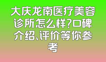 大庆龙南医疗美容诊所怎么样？口碑介绍、评价等你参考