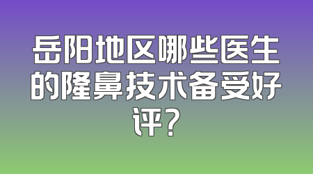 岳阳地区哪些医生的隆鼻技术备受好评？