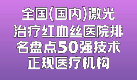 全国（国内）激光治疗红血丝医院排名盘点50强技术正规医疗机构
