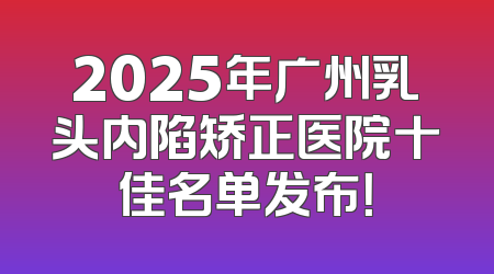 2025年广州乳头内陷矫正医院十佳名单发布！