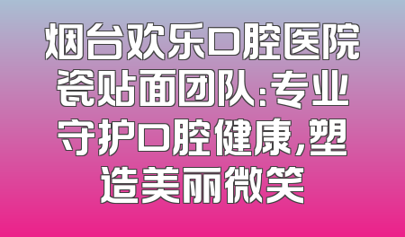 烟台欢乐口腔医院瓷贴面团队：专业守护口腔健康，塑造美丽微笑