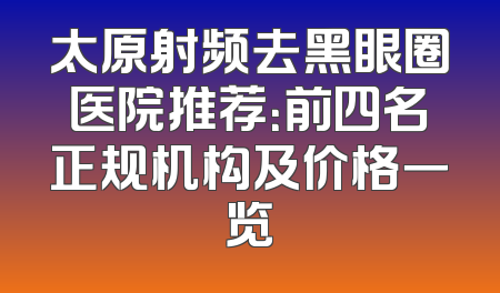 太原射频去黑眼圈医院推荐：前四名正规机构及价格一览