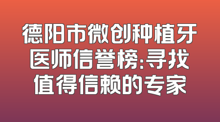 德阳市微创种植牙医师信誉榜：寻找值得信赖的专家
