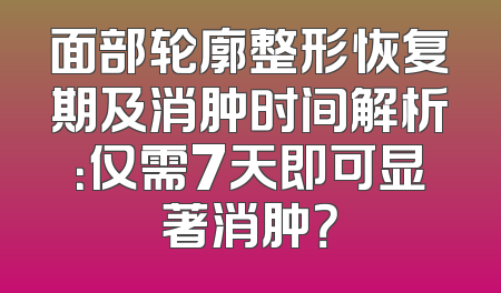 面部轮廓整形恢复期及消肿时间解析：仅需7天即可显著消肿？