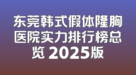 东莞韩式假体隆胸医院实力排行榜总览 2025版