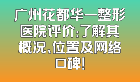 广州花都华一整形医院评价：了解其概况、位置及网络口碑！