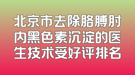 北京市去除胳膊肘内黑色素沉淀的医生技术受好评排名