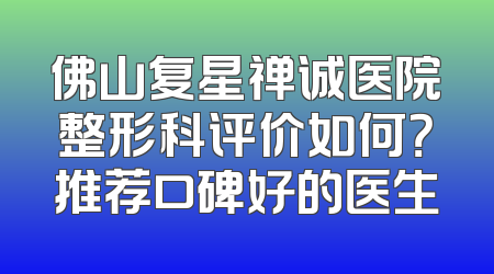 佛山复星禅诚医院整形科评价如何？推荐口碑好的医生