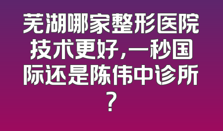 芜湖哪家整形医院技术更好，一秒国际还是陈伟中诊所？