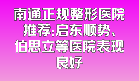 南通正规整形医院推荐：启东顺势、伯思立等医院表现良好