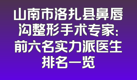 山南市洛扎县鼻唇沟整形手术专家：前六名实力派医生排名一览