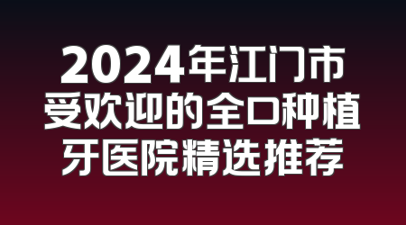 2024年江门市受欢迎的全口种植牙医院精选推荐