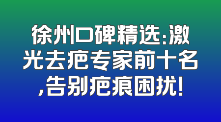 徐州口碑精选：激光去疤专家前十名，告别疤痕困扰！