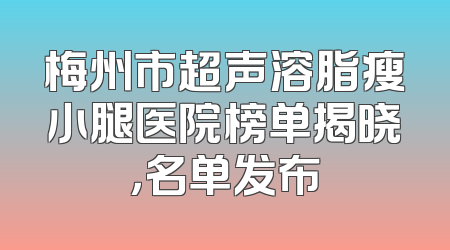 梅州市超声溶脂瘦小腿医院榜单揭晓，名单发布