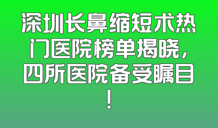 深圳长鼻缩短术热门医院榜单揭晓，四所医院备受瞩目！
