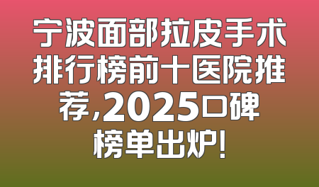 宁波面部拉皮手术排行榜前十医院推荐，2025口碑榜单出炉！