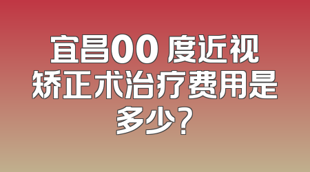 宜昌00 度近视矫正术治疗费用是多少？