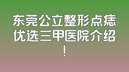 东莞公立整形点痣优选三甲医院介绍！