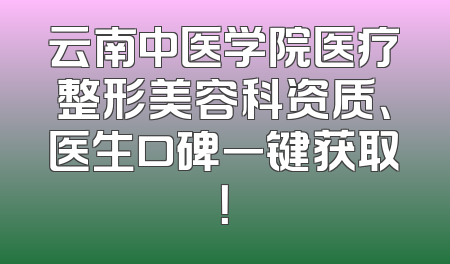 云南中医学院医疗整形美容科资质、医生口碑一键获取！