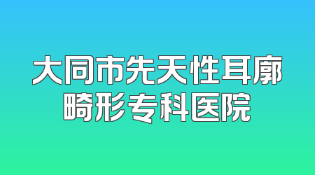 大同市先天性耳廓畸形专科医院