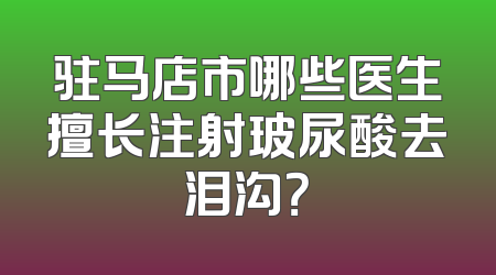 驻马店市哪些医生擅长注射玻尿酸去泪沟？