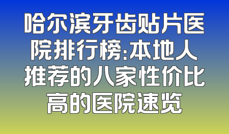 哈尔滨牙齿贴片医院排行榜：本地人推荐的八家性价比高的医院速览