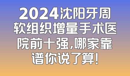 2024沈阳牙周软组织增量手术医院前十强，哪家靠谱你说了算！