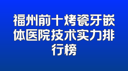 福州前十烤瓷牙嵌体医院技术实力排行榜