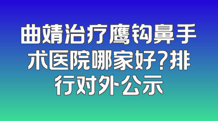 曲靖治疗鹰钩鼻手术医院哪家好？排行对外公示