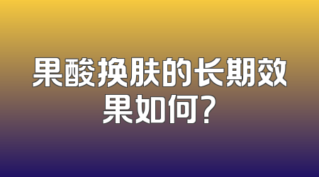 果酸换肤的长期效果如何？